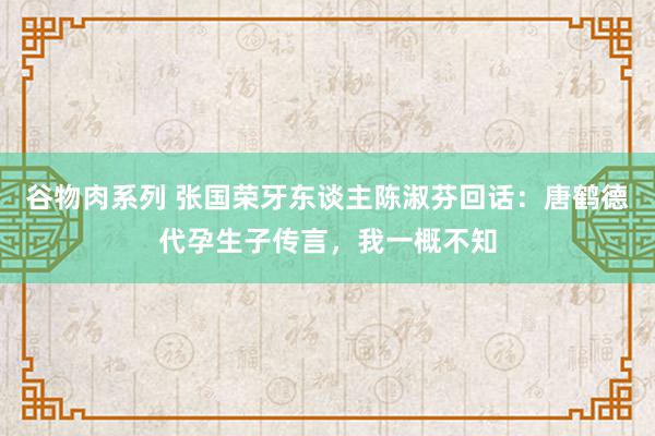 谷物肉系列 张国荣牙东谈主陈淑芬回话：唐鹤德代孕生子传言，我一概不知