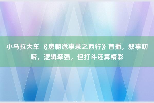 小马拉大车 《唐朝诡事录之西行》首播，叙事叨唠，逻辑牵强，但打斗还算精彩