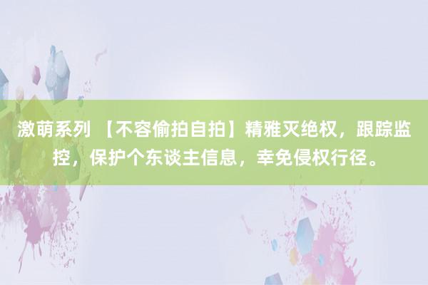 激萌系列 【不容偷拍自拍】精雅灭绝权，跟踪监控，保护个东谈主信息，幸免侵权行径。