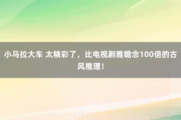 小马拉大车 太精彩了，比电视剧雅瞻念100倍的古风推理！