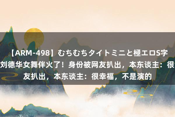 【ARM-498】むちむちタイトミニと極エロS字ライン 2 AIKA 刘德华女舞伴火了！身份被网友扒出，本东谈主：很幸福，不是演的