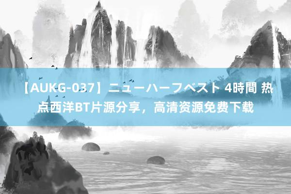 【AUKG-037】ニューハーフベスト 4時間 热点西洋BT片源分享，高清资源免费下载