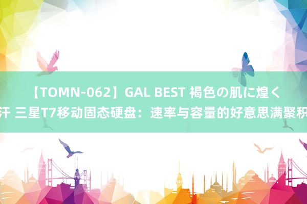 【TOMN-062】GAL BEST 褐色の肌に煌く汗 三星T7移动固态硬盘：速率与容量的好意思满聚积