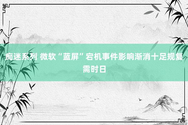 痴迷系列 微软“蓝屏”宕机事件影响渐消　十足规复需时日