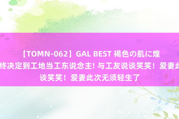 【TOMN-062】GAL BEST 褐色の肌に煌く汗 陡立港星终决定到工地当工东说念主! 与工友说谈笑笑！爱妻此次无须轻生了