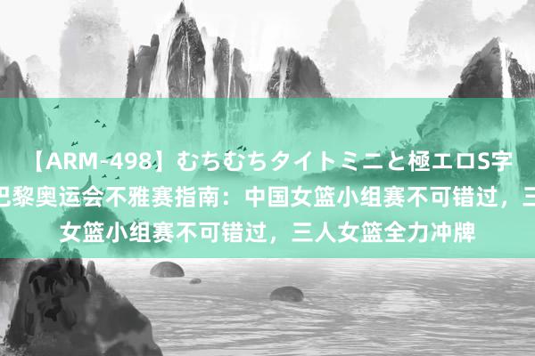 【ARM-498】むちむちタイトミニと極エロS字ライン 2 AIKA 巴黎奥运会不雅赛指南：中国女篮小组赛不可错过，三人女篮全力冲牌