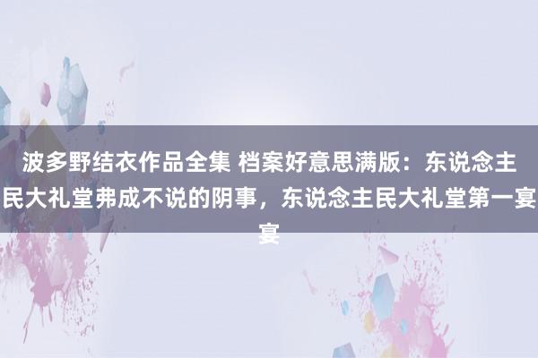 波多野结衣作品全集 档案好意思满版：东说念主民大礼堂弗成不说的阴事，东说念主民大礼堂第一宴