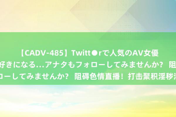 【CADV-485】Twitt●rで人気のAV女優 SNSでますますAV女優が好きになる…アナタもフォローしてみませんか？ 阻碍色情直播！打击聚积淫秽活动