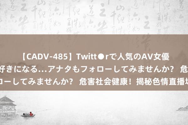 【CADV-485】Twitt●rで人気のAV女優 SNSでますますAV女優が好きになる…アナタもフォローしてみませんか？ 危害社会健康！揭秘色情直播场景