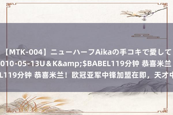 【MTK-004】ニューハーフAikaの手コキで愛して…。</a>2010-05-13U＆K&$BABEL119分钟 恭喜米兰！欧冠亚军中锋加盟在即，天才中卫有望加盟