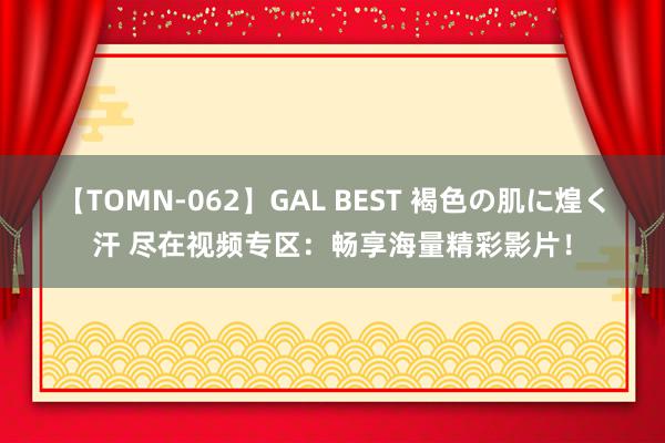 【TOMN-062】GAL BEST 褐色の肌に煌く汗 尽在视频专区：畅享海量精彩影片！