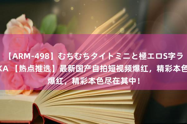 【ARM-498】むちむちタイトミニと極エロS字ライン 2 AIKA 【热点推选】最新国产自拍短视频爆红，精彩本色尽在其中！