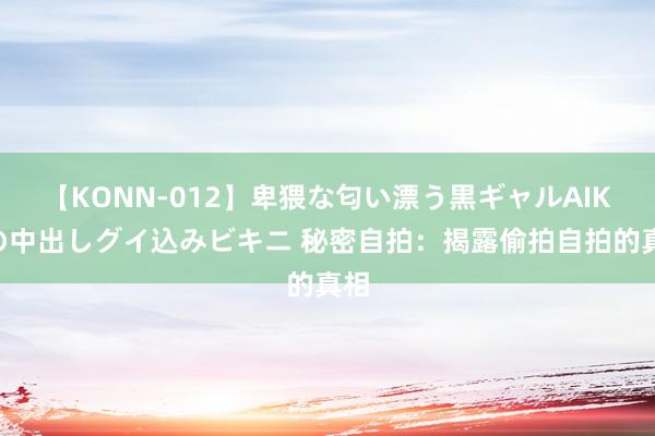 【KONN-012】卑猥な匂い漂う黒ギャルAIKAの中出しグイ込みビキニ 秘密自拍：揭露偷拍自拍的真相