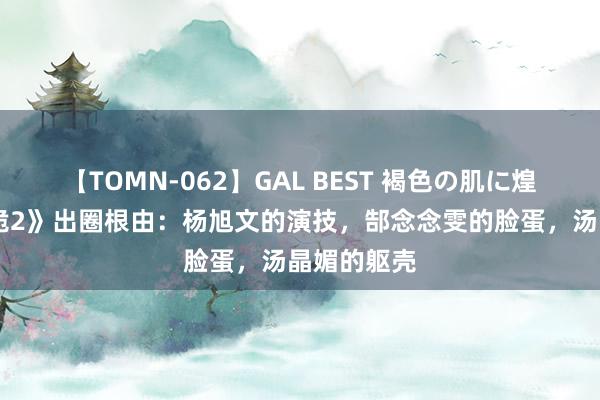 【TOMN-062】GAL BEST 褐色の肌に煌く汗 《唐诡2》出圈根由：杨旭文的演技，郜念念雯的脸蛋，汤晶媚的躯壳