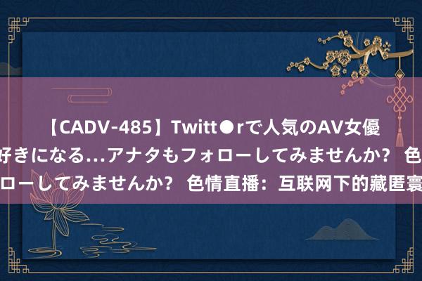 【CADV-485】Twitt●rで人気のAV女優 SNSでますますAV女優が好きになる…アナタもフォローしてみませんか？ 色情直播：互联网下的藏匿寰宇