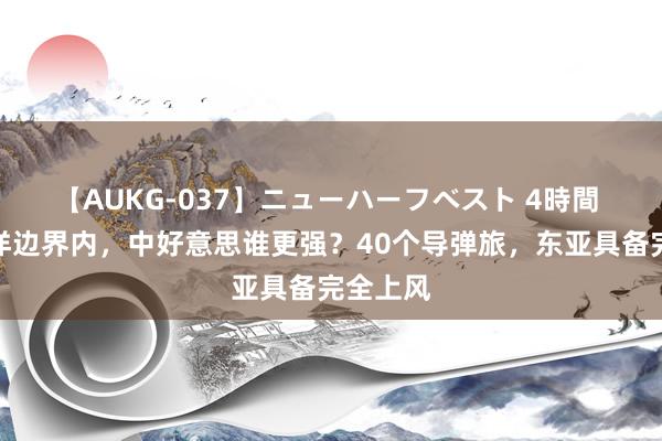 【AUKG-037】ニューハーフベスト 4時間 西太平洋边界内，中好意思谁更强？40个导弹旅，东亚具备完全上风