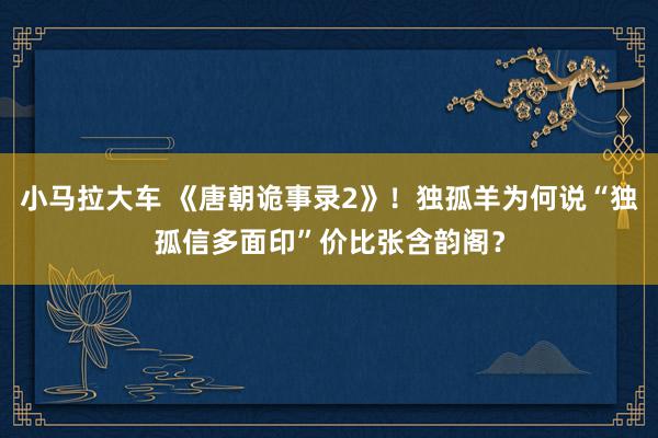 小马拉大车 《唐朝诡事录2》！独孤羊为何说“独孤信多面印”价比张含韵阁？