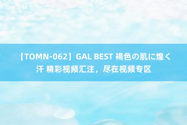 【TOMN-062】GAL BEST 褐色の肌に煌く汗 精彩视频汇注，尽在视频专区