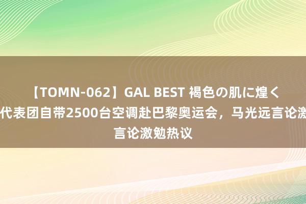 【TOMN-062】GAL BEST 褐色の肌に煌く汗 中国代表团自带2500台空调赴巴黎奥运会，马光远言论激勉热议