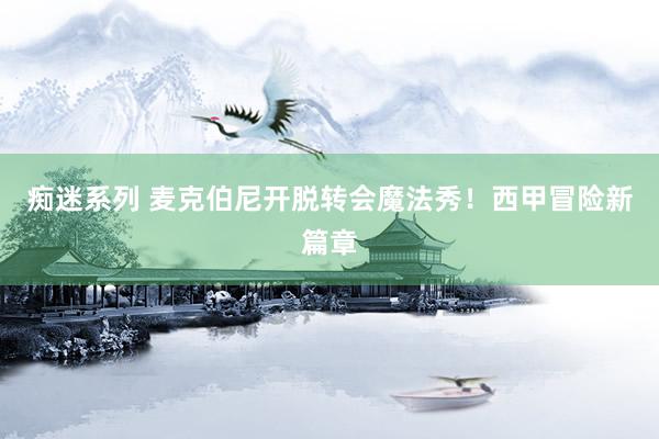 痴迷系列 麦克伯尼开脱转会魔法秀！西甲冒险新篇章