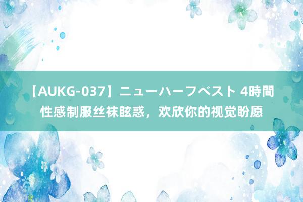 【AUKG-037】ニューハーフベスト 4時間 性感制服丝袜眩惑，欢欣你的视觉盼愿