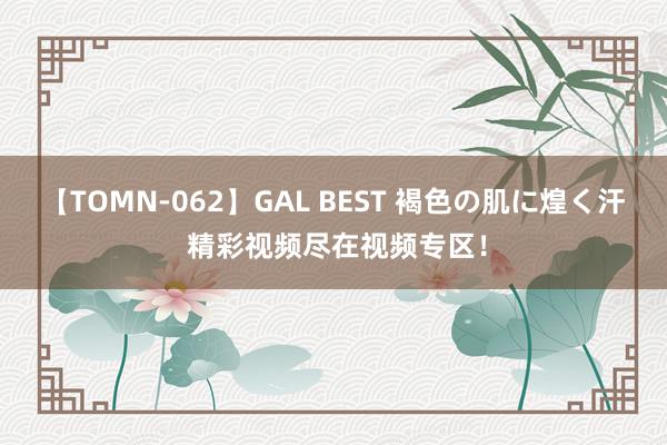 【TOMN-062】GAL BEST 褐色の肌に煌く汗 精彩视频尽在视频专区！