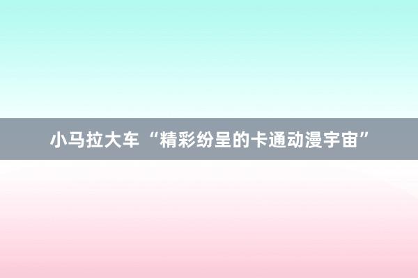 小马拉大车 “精彩纷呈的卡通动漫宇宙”