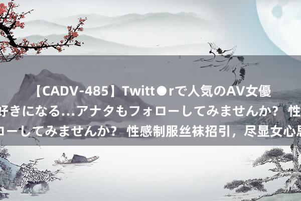 【CADV-485】Twitt●rで人気のAV女優 SNSでますますAV女優が好きになる…アナタもフォローしてみませんか？ 性感制服丝袜招引，尽显女心思质