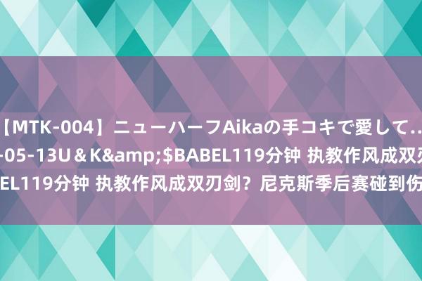 【MTK-004】ニューハーフAikaの手コキで愛して…。</a>2010-05-13U＆K&$BABEL119分钟 执教作风成双刃剑？尼克斯季后赛碰到伤病困扰