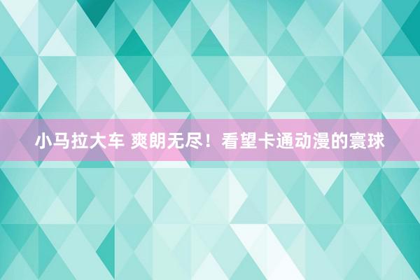 小马拉大车 爽朗无尽！看望卡通动漫的寰球