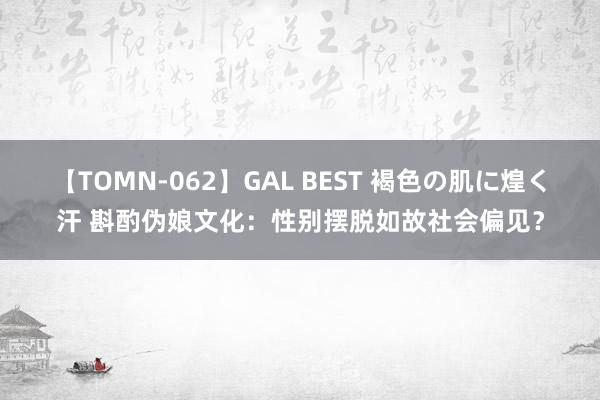 【TOMN-062】GAL BEST 褐色の肌に煌く汗 斟酌伪娘文化：性别摆脱如故社会偏见？