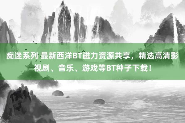 痴迷系列 最新西洋BT磁力资源共享，精选高清影视剧、音乐、游戏等BT种子下载！