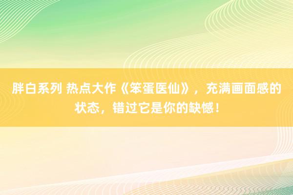 胖白系列 热点大作《笨蛋医仙》，充满画面感的状态，错过它是你的缺憾！