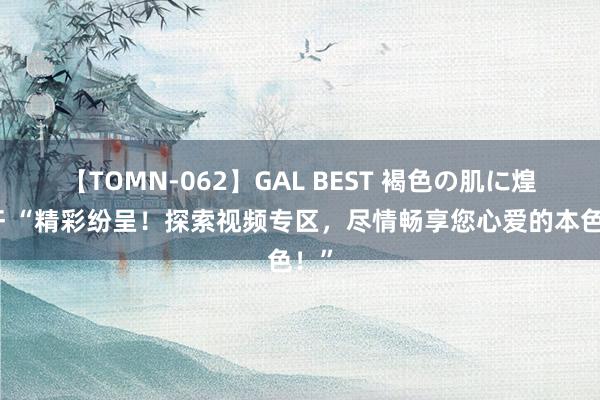 【TOMN-062】GAL BEST 褐色の肌に煌く汗 “精彩纷呈！探索视频专区，尽情畅享您心爱的本色！”