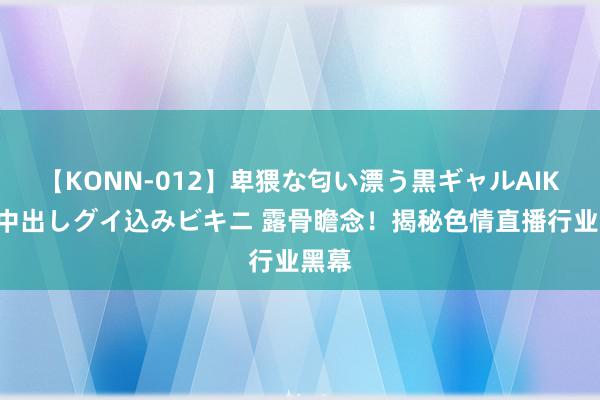 【KONN-012】卑猥な匂い漂う黒ギャルAIKAの中出しグイ込みビキニ 露骨瞻念！揭秘色情直播行业黑幕