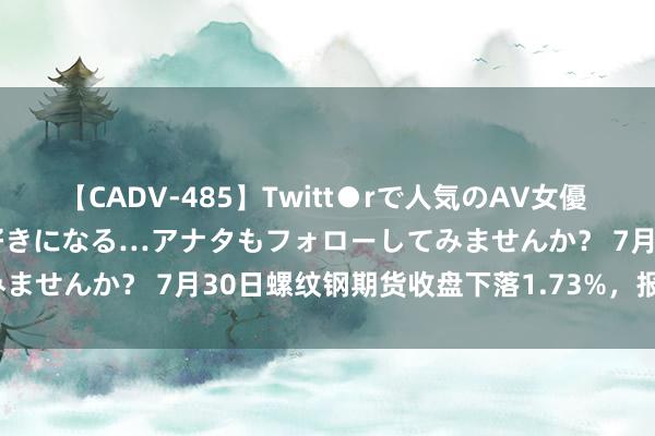 【CADV-485】Twitt●rで人気のAV女優 SNSでますますAV女優が好きになる…アナタもフォローしてみませんか？ 7月30日螺纹钢期货收盘下落1.73%，报3301元