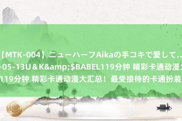 【MTK-004】ニューハーフAikaの手コキで愛して…。</a>2010-05-13U＆K&$BABEL119分钟 精彩卡通动漫大汇总！最受接待的卡通扮装三军覆灭！