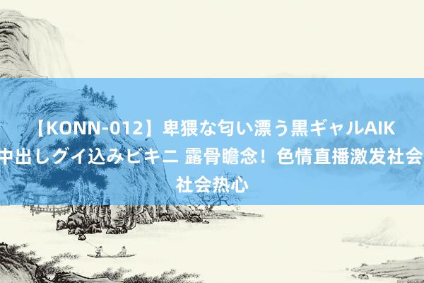 【KONN-012】卑猥な匂い漂う黒ギャルAIKAの中出しグイ込みビキニ 露骨瞻念！色情直播激发社会热心