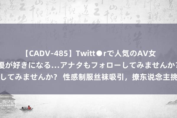 【CADV-485】Twitt●rで人気のAV女優 SNSでますますAV女優が好きになる…アナタもフォローしてみませんか？ 性感制服丝袜吸引，撩东说念主挑逗无法不服