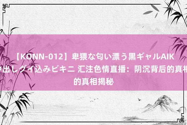 【KONN-012】卑猥な匂い漂う黒ギャルAIKAの中出しグイ込みビキニ 汇注色情直播：阴沉背后的真相揭秘