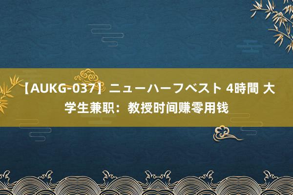 【AUKG-037】ニューハーフベスト 4時間 大学生兼职：教授时间赚零用钱