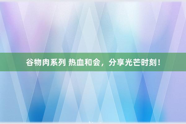 谷物肉系列 热血和会，分享光芒时刻！