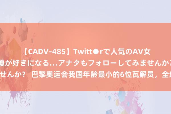 【CADV-485】Twitt●rで人気のAV女優 SNSでますますAV女優が好きになる…アナタもフォローしてみませんか？ 巴黎奥运会我国年龄最小的6位瓦解员，全红婵上榜，她最不测！