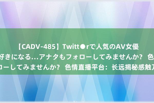 【CADV-485】Twitt●rで人気のAV女優 SNSでますますAV女優が好きになる…アナタもフォローしてみませんか？ 色情直播平台：长远揭秘感触万千