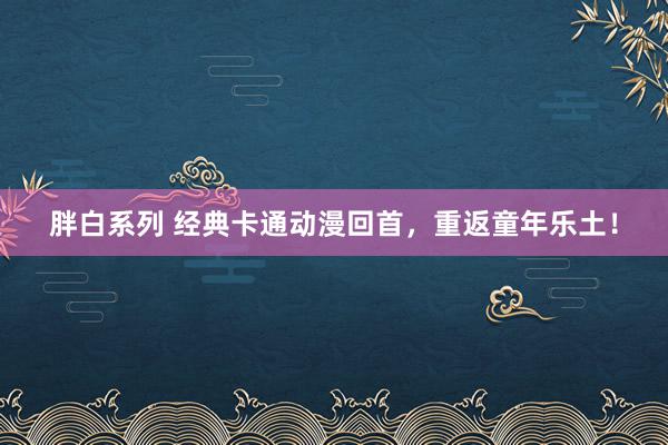 胖白系列 经典卡通动漫回首，重返童年乐土！