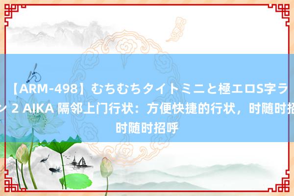 【ARM-498】むちむちタイトミニと極エロS字ライン 2 AIKA 隔邻上门行状：方便快捷的行状，时随时招呼