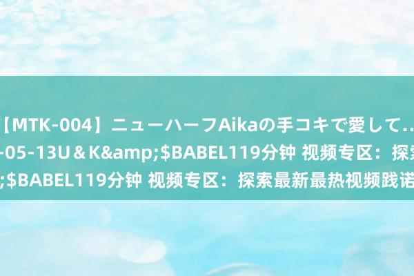 【MTK-004】ニューハーフAikaの手コキで愛して…。</a>2010-05-13U＆K&$BABEL119分钟 视频专区：探索最新最热视频践诺