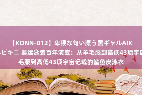 【KONN-012】卑猥な匂い漂う黒ギャルAIKAの中出しグイ込みビキニ 奥运泳装百年演变：从羊毛服到高低43项宇宙记载的鲨鱼皮泳衣