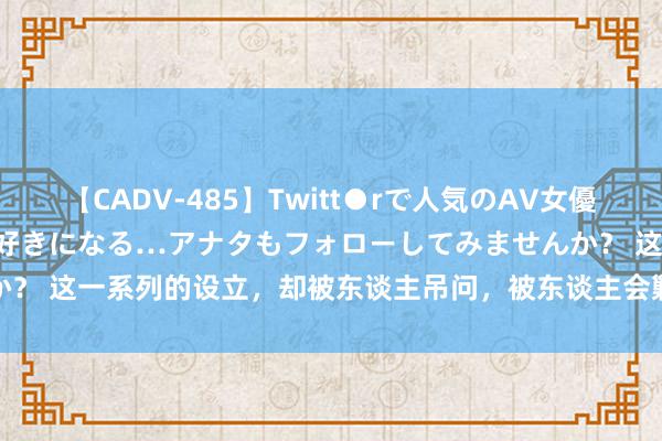 【CADV-485】Twitt●rで人気のAV女優 SNSでますますAV女優が好きになる…アナタもフォローしてみませんか？ 这一系列的设立，却被东谈主吊问，被东谈主会剿，被东谈主挫折......