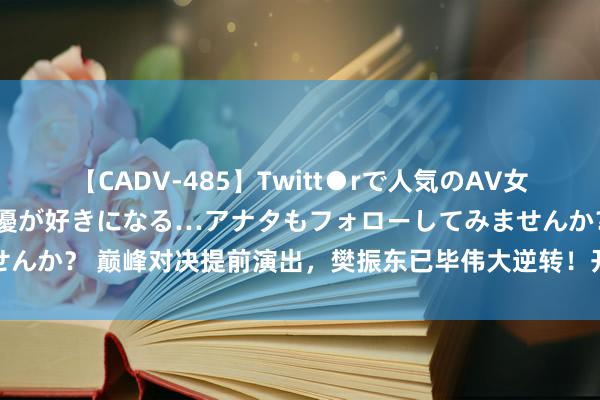 【CADV-485】Twitt●rで人気のAV女優 SNSでますますAV女優が好きになる…アナタもフォローしてみませんか？ 巅峰对决提前演出，樊振东已毕伟大逆转！开释压力正经国乒尊荣